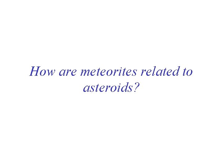 How are meteorites related to asteroids? 