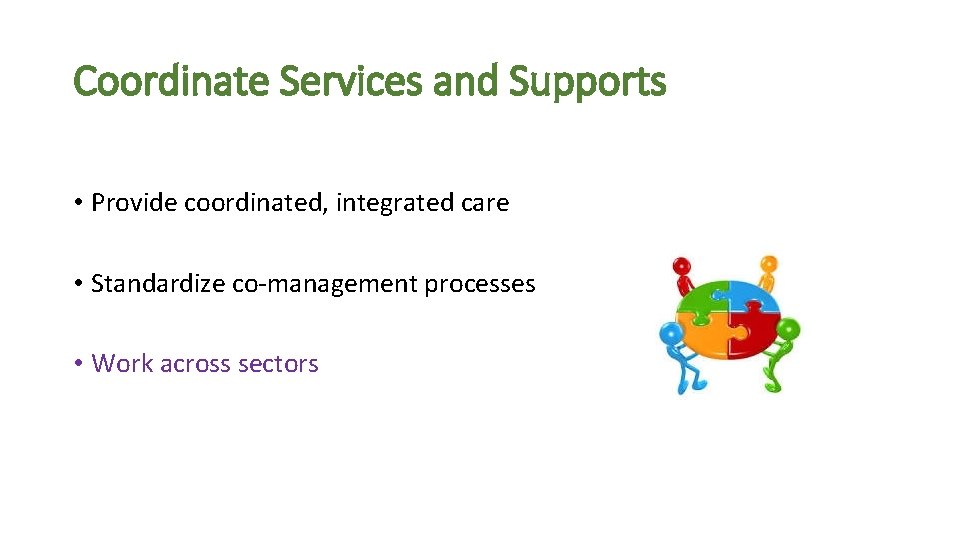 Coordinate Services and Supports • Provide coordinated, integrated care • Standardize co-management processes •