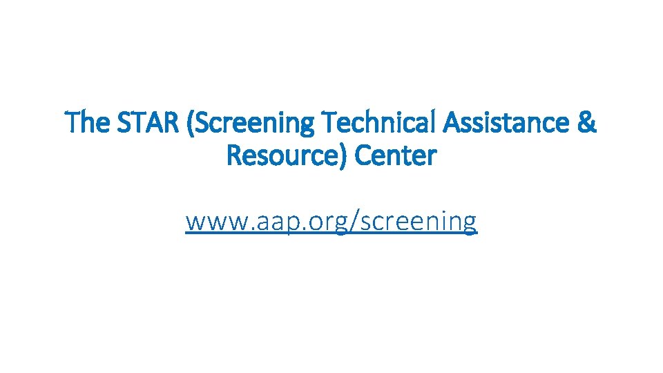 The STAR (Screening Technical Assistance & Resource) Center www. aap. org/screening 