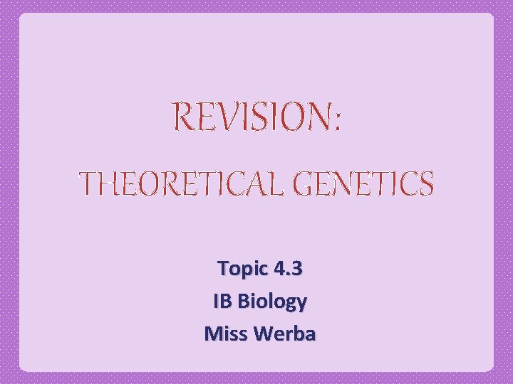 REVISION: THEORETICAL GENETICS Topic 4. 3 IB Biology Miss Werba 