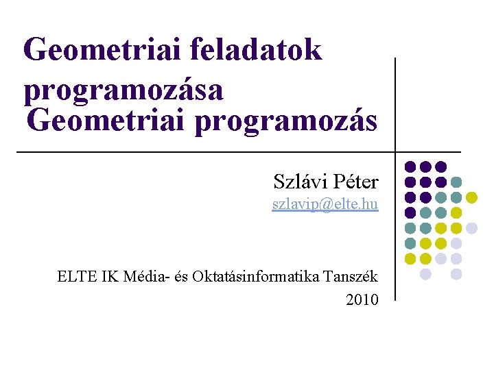 Geometriai feladatok programozása Geometriai programozás Szlávi Péter szlavip@elte. hu ELTE IK Média- és Oktatásinformatika