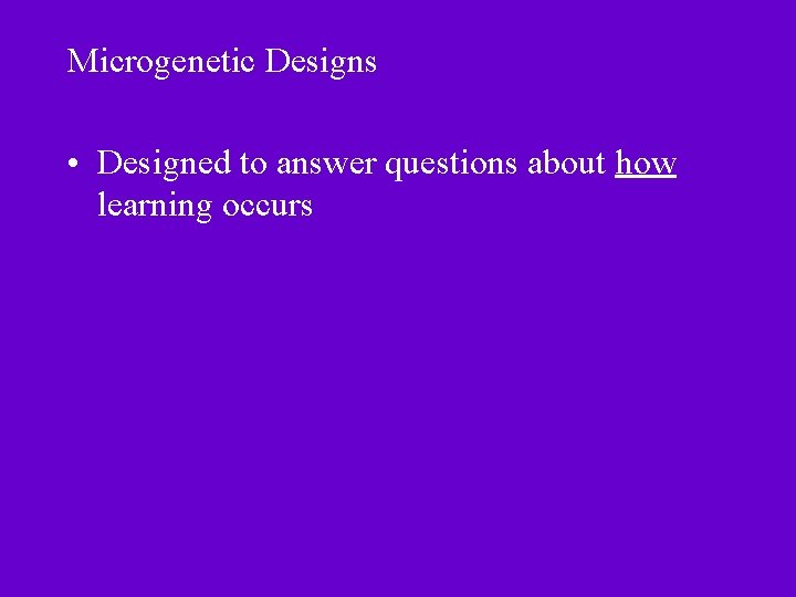 Microgenetic Designs • Designed to answer questions about how learning occurs 