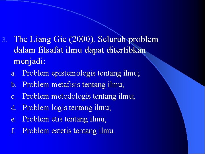 3. The Liang Gie (2000). Seluruh problem dalam filsafat ilmu dapat ditertibkan menjadi: a.