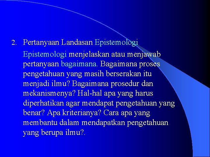 2. Pertanyaan Landasan Epistemologi menjelaskan atau menjawab pertanyaan bagaimana. Bagaimana proses pengetahuan yang masih