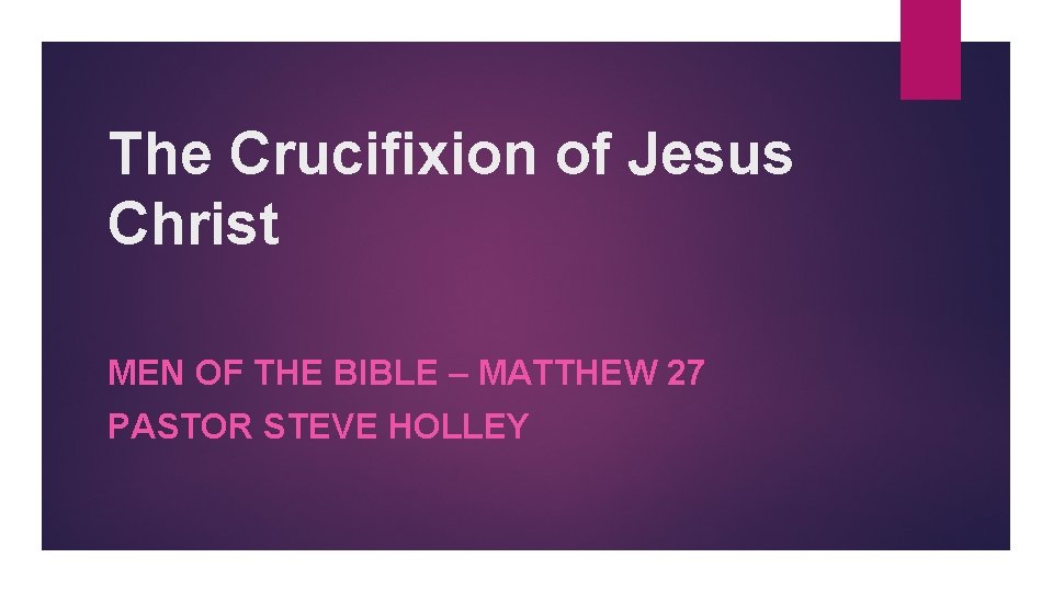 The Crucifixion of Jesus Christ MEN OF THE BIBLE – MATTHEW 27 PASTOR STEVE