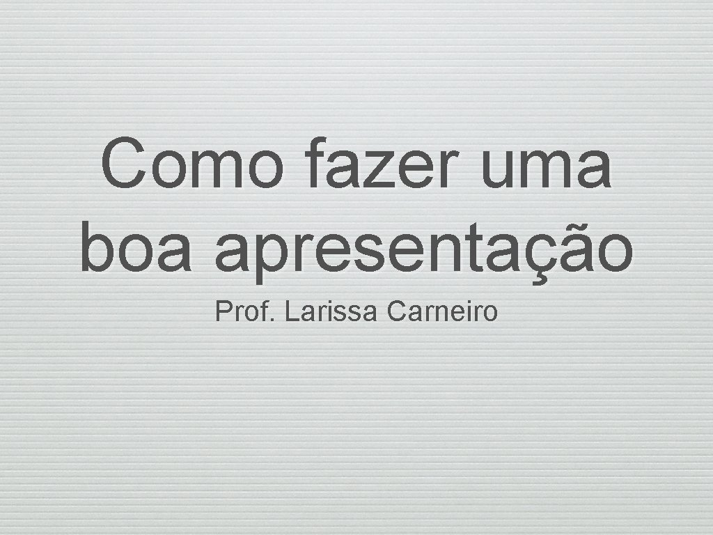 Como fazer uma boa apresentação Prof. Larissa Carneiro 