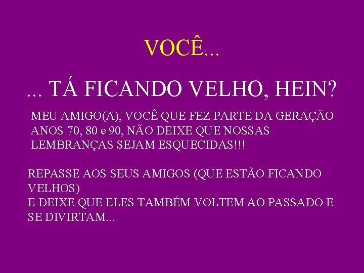 VOCÊ. . . TÁ FICANDO VELHO, HEIN? MEU AMIGO(A), VOCÊ QUE FEZ PARTE DA