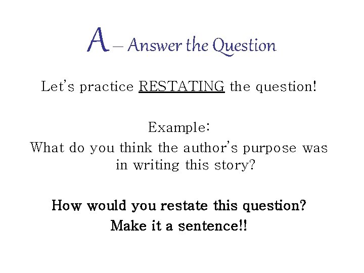 A – Answer the Question Let’s practice RESTATING the question! Example: What do you