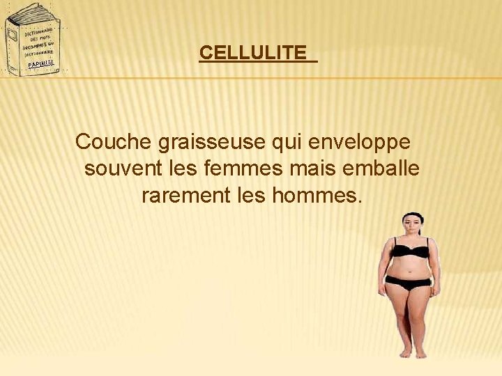 CELLULITE Couche graisseuse qui enveloppe souvent les femmes mais emballe rarement les hommes. 