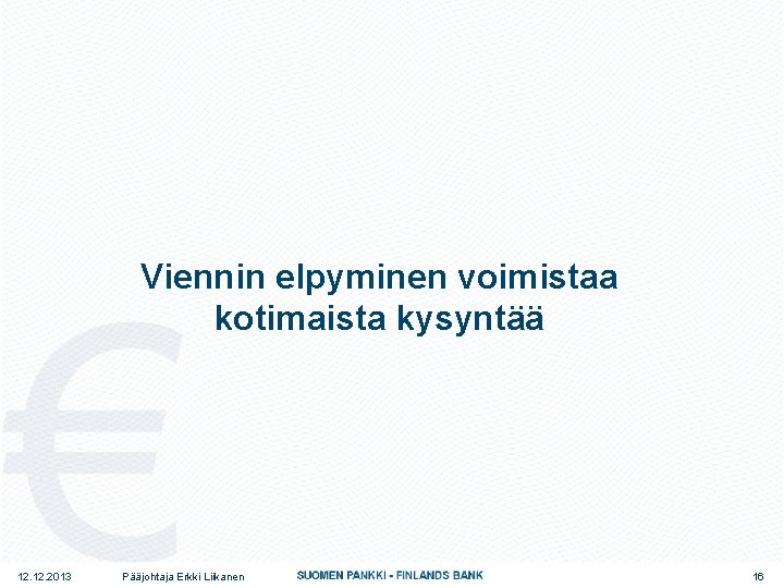 Viennin elpyminen voimistaa kotimaista kysyntää 12. 2013 Pääjohtaja Erkki Liikanen 16 