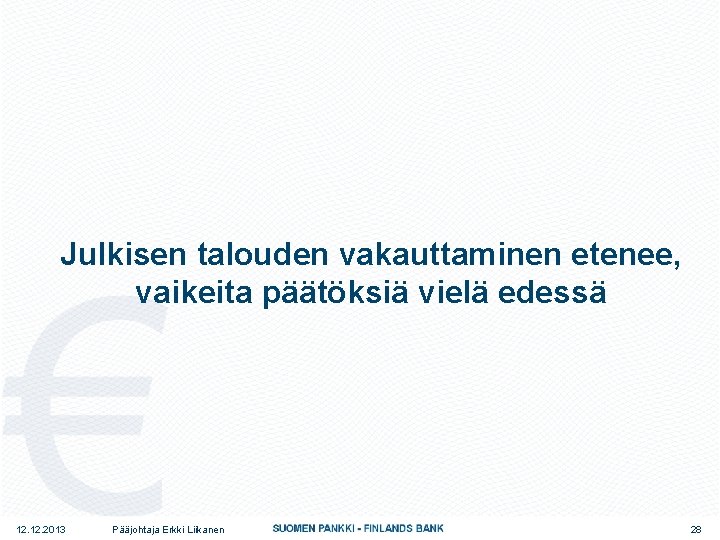 Julkisen talouden vakauttaminen etenee, vaikeita päätöksiä vielä edessä 12. 2013 Pääjohtaja Erkki Liikanen 28