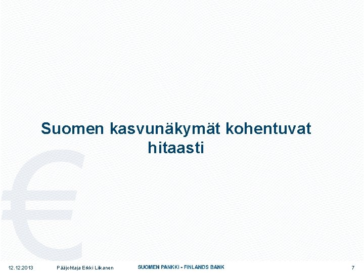Suomen kasvunäkymät kohentuvat hitaasti 12. 2013 Pääjohtaja Erkki Liikanen 7 