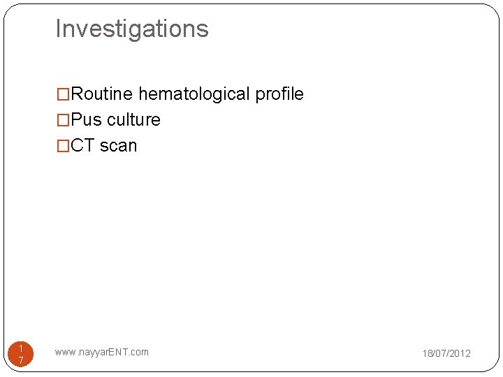 Investigations �Routine hematological profile �Pus culture �CT scan 1 7 www. nayyar. ENT. com