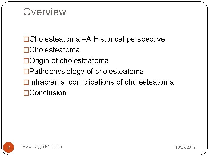 Overview �Cholesteatoma –A Historical perspective �Cholesteatoma �Origin of cholesteatoma �Pathophysiology of cholesteatoma �Intracranial complications