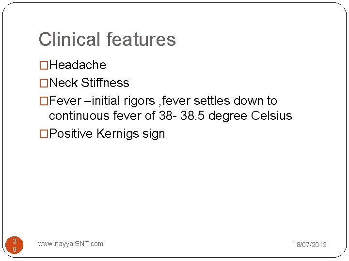 Clinical features �Headache �Neck Stiffness �Fever –initial rigors , fever settles down to continuous