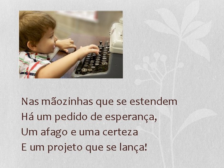 Nas mãozinhas que se estendem Há um pedido de esperança, Um afago e uma