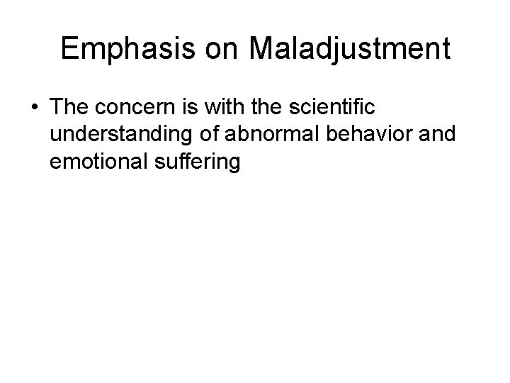 Emphasis on Maladjustment • The concern is with the scientific understanding of abnormal behavior