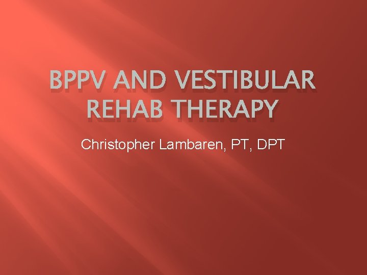BPPV AND VESTIBULAR REHAB THERAPY Christopher Lambaren, PT, DPT 