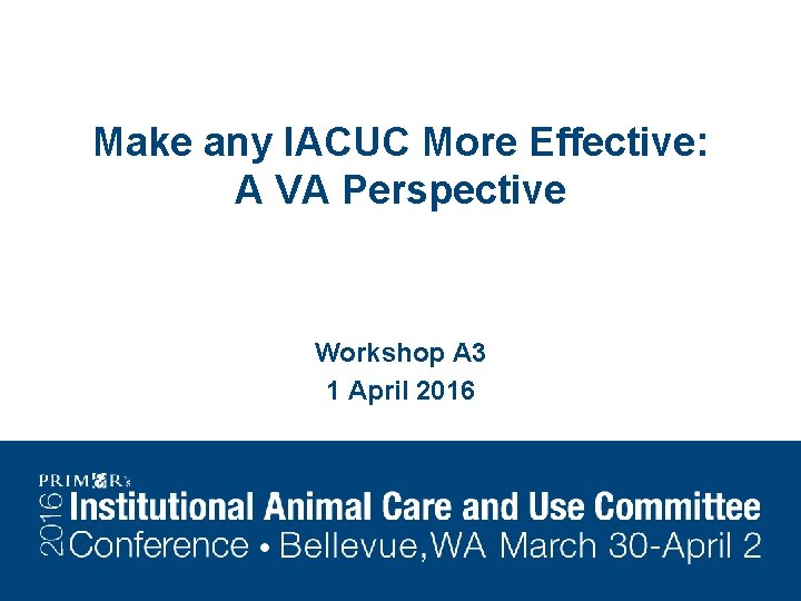 Make any IACUC More Effective: A VA Perspective Workshop A 3 1 April 2016