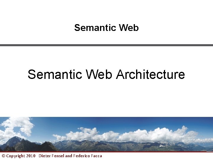 Semantic Web Architecture © Copyright 2010 Dieter Fensel and Federico Facca 1 