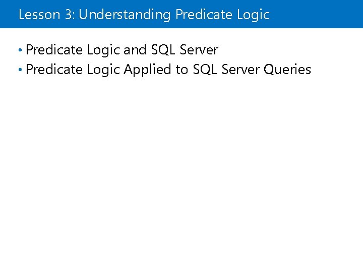 Lesson 3: Understanding Predicate Logic • Predicate Logic and SQL Server • Predicate Logic Lesson 3: Understanding Predicate Logic • Predicate Logic and SQL Server • Predicate Logic