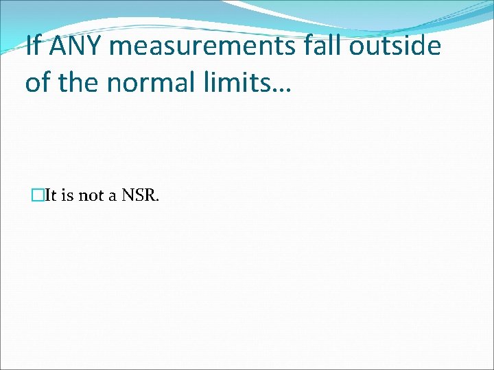 If ANY measurements fall outside of the normal limits… �It is not a NSR.