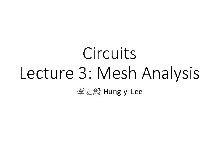 Circuits Lecture 3: Mesh Analysis 李宏毅 Hung-yi Lee Circuits Lecture 3: Mesh Analysis 李宏毅 Hung-yi Lee
