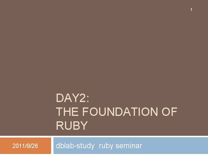 1 DAY 2: THE FOUNDATION OF RUBY 2011/9/26 dblab-study ruby seminar 