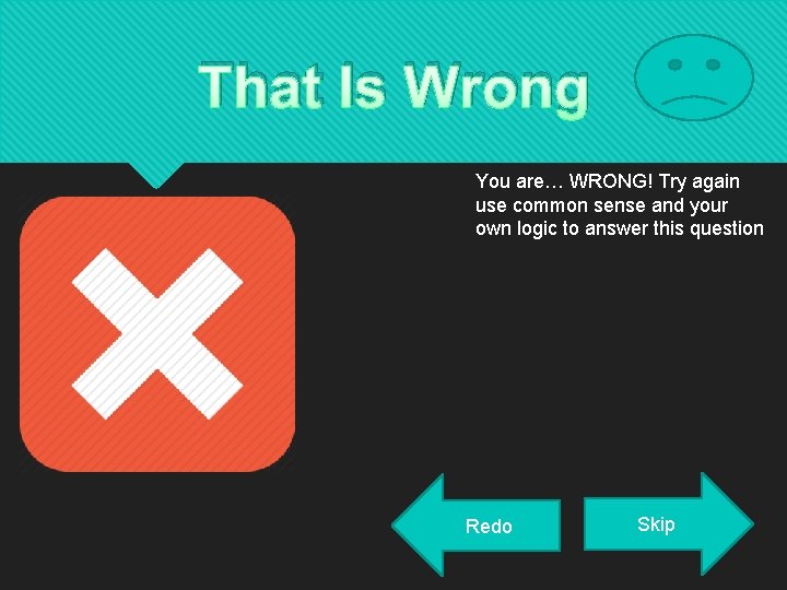 That Is Wrong You are… WRONG! Try again use common sense and your own