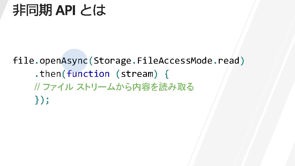 file. open. Async(Storage. File. Access. Mode. read). then(function (stream) { // ファイル ストリームから内容を読み取る });