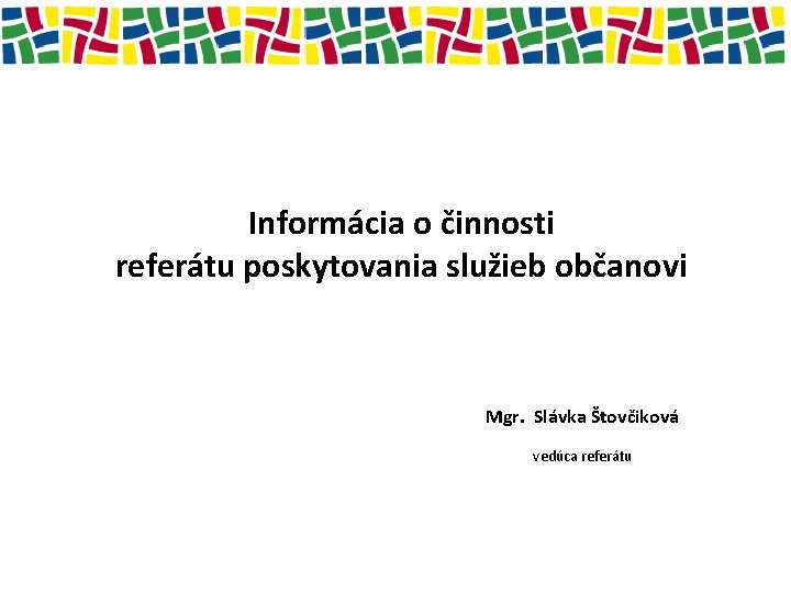 Informácia o činnosti referátu poskytovania služieb občanovi Mgr. Slávka Štovčiková vedúca referátu 