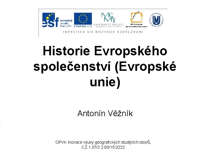 Historie Evropského společenství (Evropské unie) Antonín Věžník OPVK Inovace výuky geografických studijních oborů, CZ.