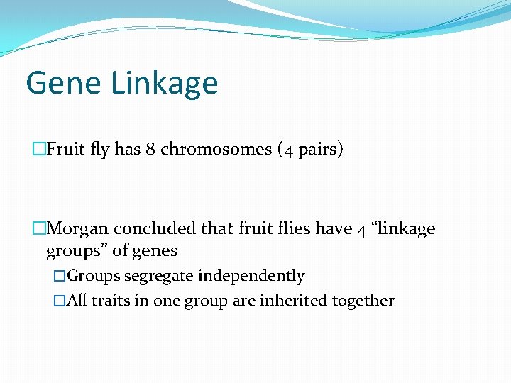 Gene Linkage �Fruit fly has 8 chromosomes (4 pairs) �Morgan concluded that fruit flies