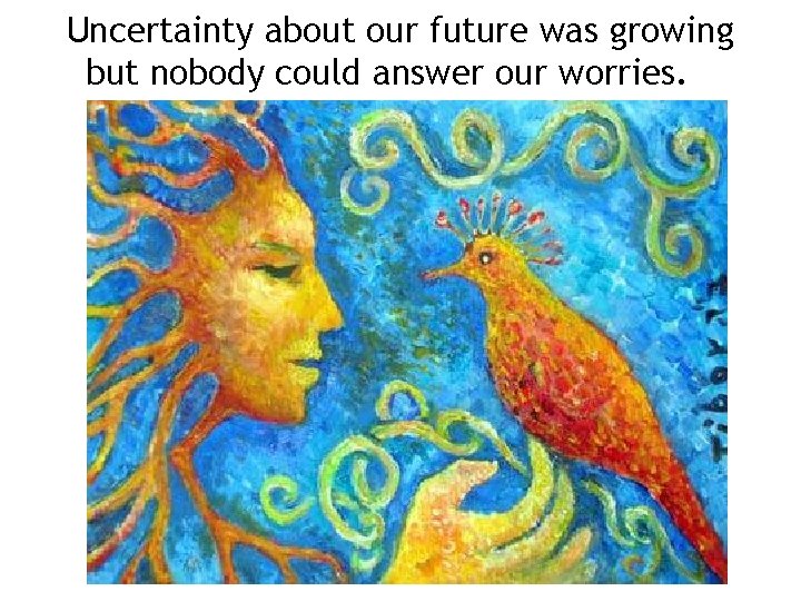 Uncertainty about our future was growing but nobody could answer our worries. 