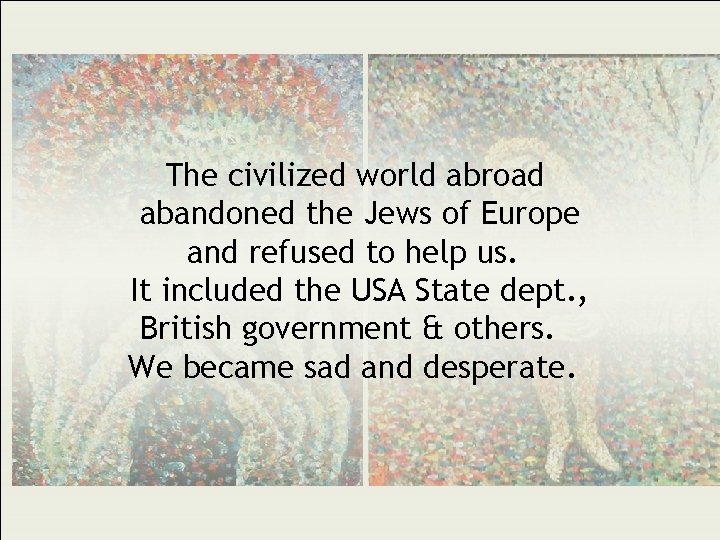 The civilized world abroad abandoned the Jews of Europe and refused to help us.