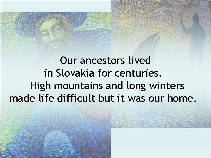 Our ancestors lived in Slovakia for centuries. High mountains and long winters made life