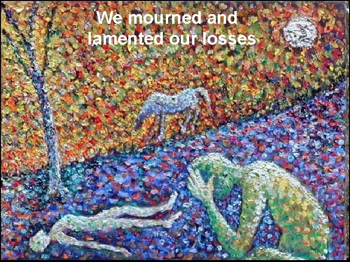 We mourned and lamented our losses 