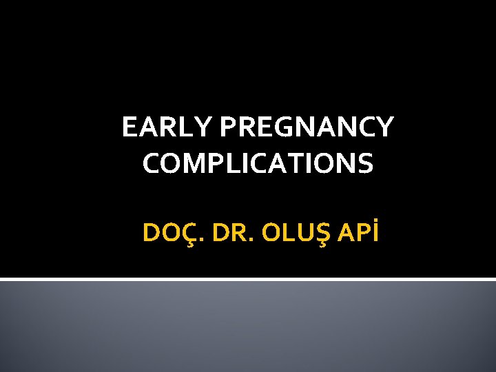 EARLY PREGNANCY COMPLICATIONS DOÇ. DR. OLUŞ APİ 