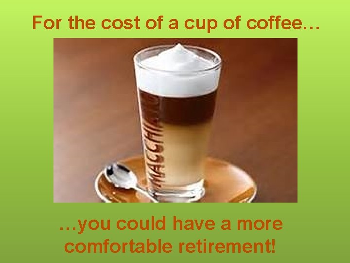 For the cost of a cup of coffee… …you could have a more comfortable