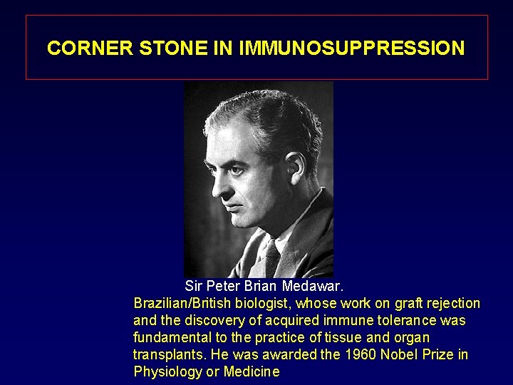 CORNER STONE IN IMMUNOSUPPRESSION Sir Peter Brian Medawar. Brazilian/British biologist, whose work on graft