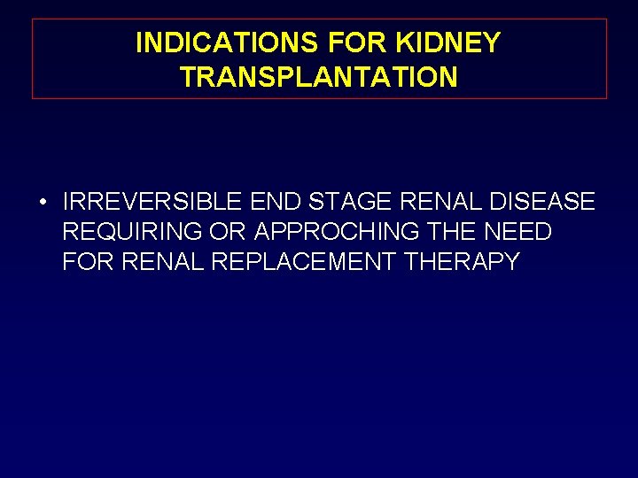 INDICATIONS FOR KIDNEY TRANSPLANTATION • IRREVERSIBLE END STAGE RENAL DISEASE REQUIRING OR APPROCHING THE