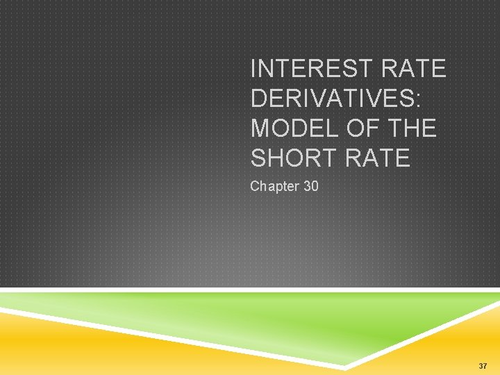 INTEREST RATE DERIVATIVES: MODEL OF THE SHORT RATE Chapter 30 37 