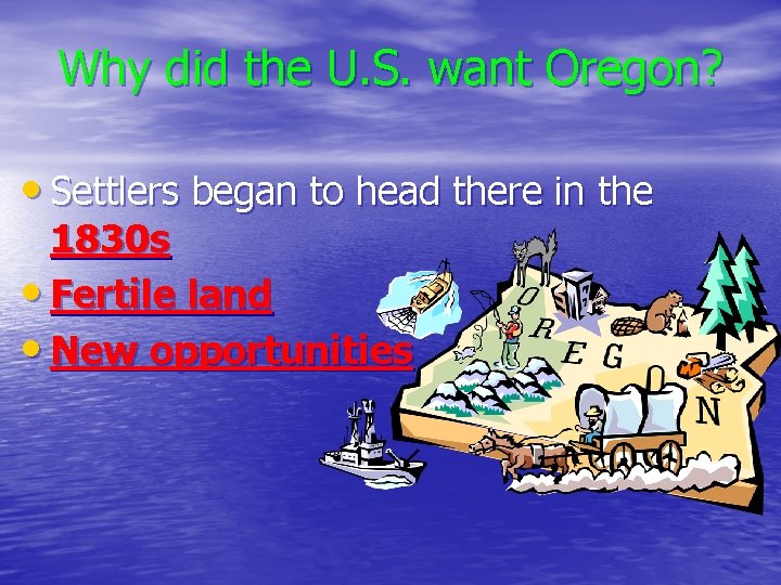 Why did the U. S. want Oregon? • Settlers began to head there in