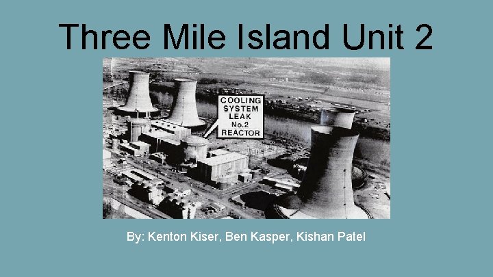 Three Mile Island Unit 2 By: Kenton Kiser, Ben Kasper, Kishan Patel 