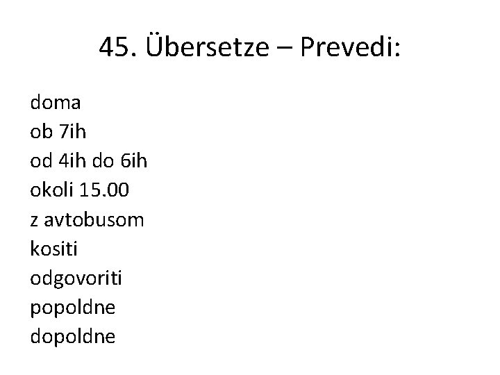 45. Übersetze – Prevedi: doma ob 7 ih od 4 ih do 6 ih