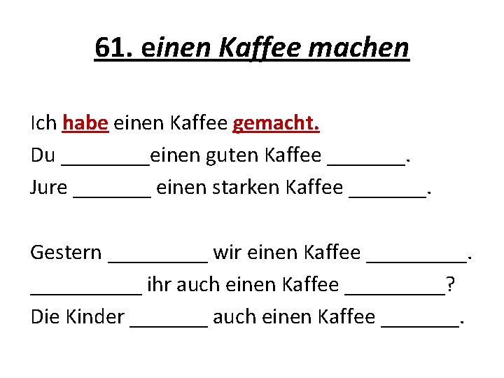 61. einen Kaffee machen Ich habe einen Kaffee gemacht. Du ____einen guten Kaffee _______.