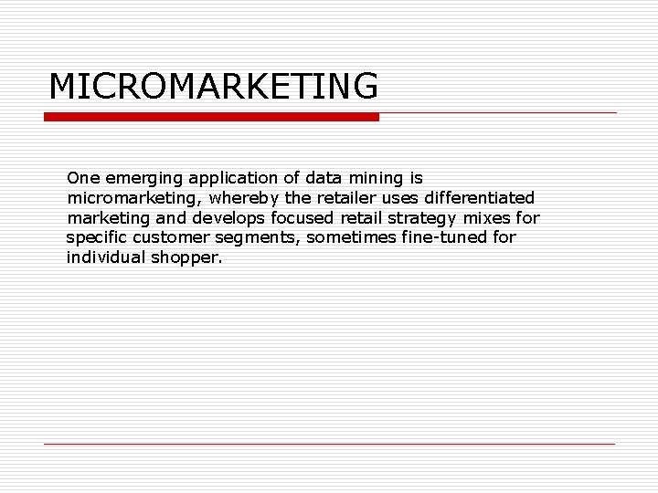 MICROMARKETING One emerging application of data mining is micromarketing, whereby the retailer uses differentiated
