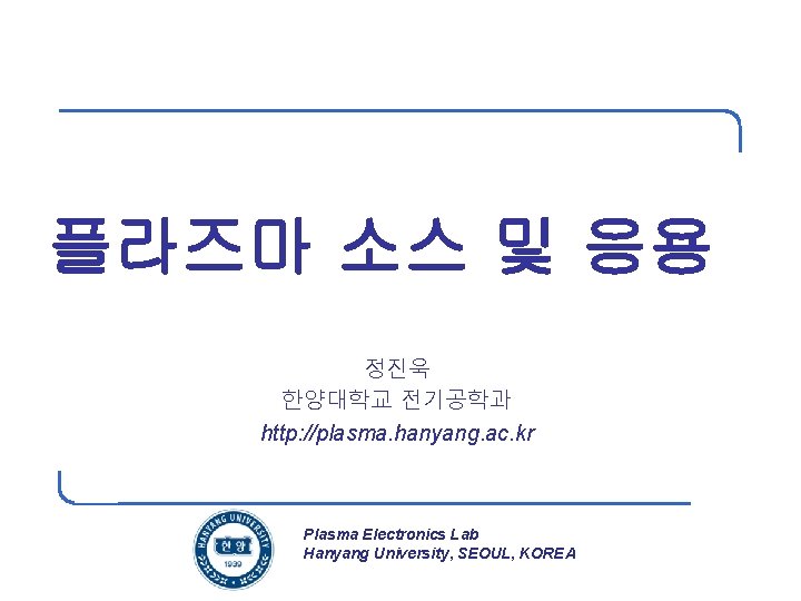 플라즈마 소스 및 응용 정진욱 한양대학교 전기공학과 http: //plasma. hanyang. ac. kr Plasma Electronics
