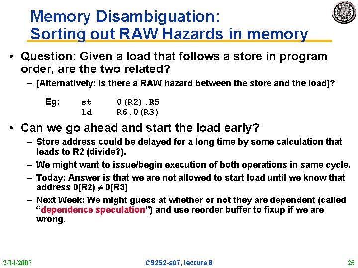 Memory Disambiguation: Sorting out RAW Hazards in memory • Question: Given a load that