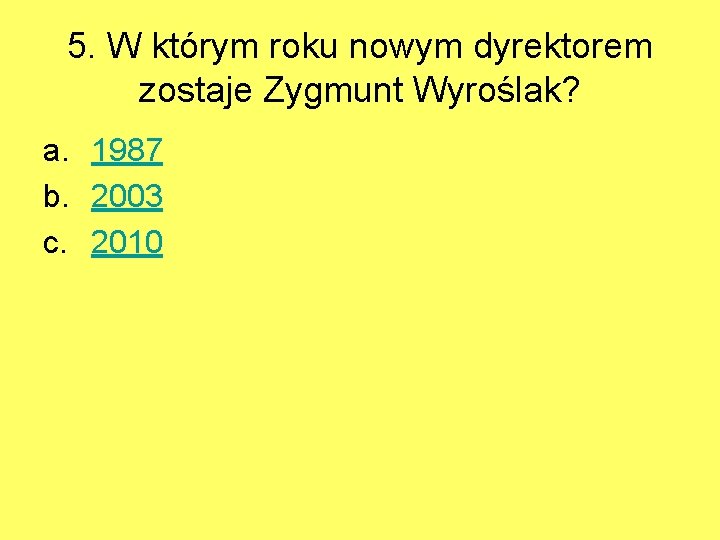 5. W którym roku nowym dyrektorem zostaje Zygmunt Wyroślak? a. 1987 b. 2003 c.